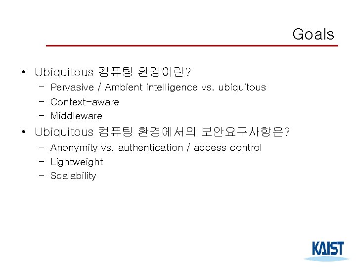 Goals • Ubiquitous 컴퓨팅 환경이란? – Pervasive / Ambient intelligence vs. ubiquitous – Context-aware
