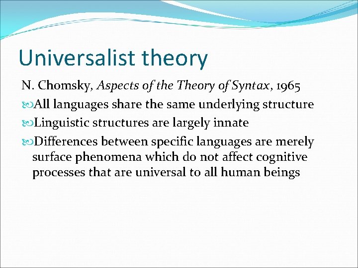 Universalist theory N. Chomsky, Aspects of the Theory of Syntax, 1965 All languages share