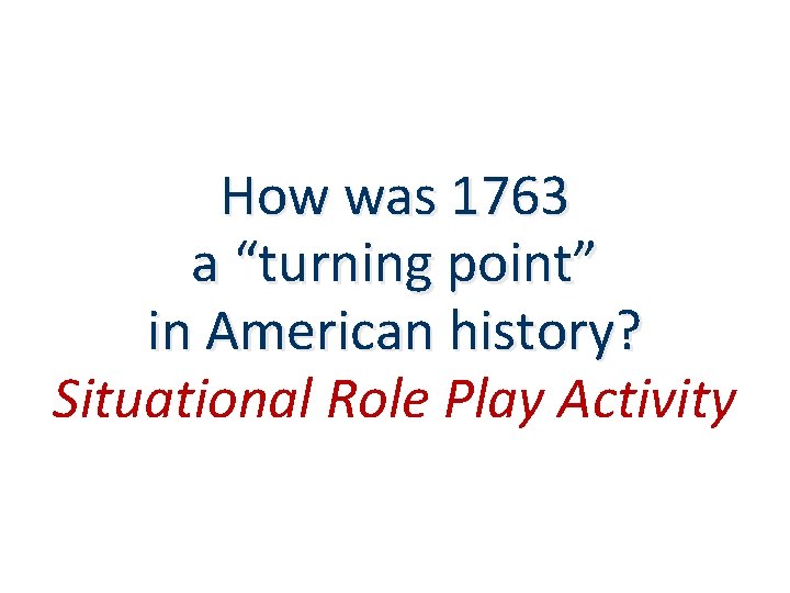How was 1763 a “turning point” in American history? Situational Role Play Activity 
