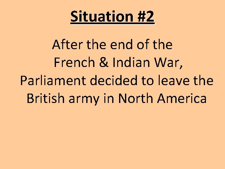 Situation #2 After the end of the French & Indian War, Parliament decided to