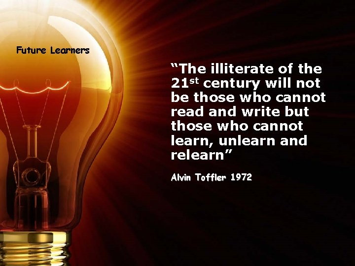 Future Learners “The illiterate of the 21 st century will not be those who