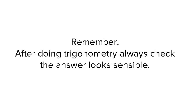 Remember: After doing trigonometry always check the answer looks sensible. 