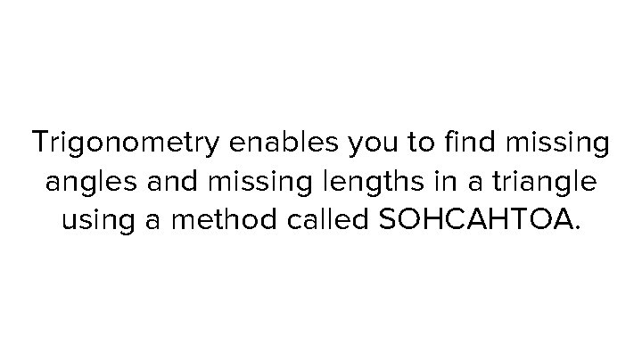 Trigonometry enables you to find missing angles and missing lengths in a triangle using