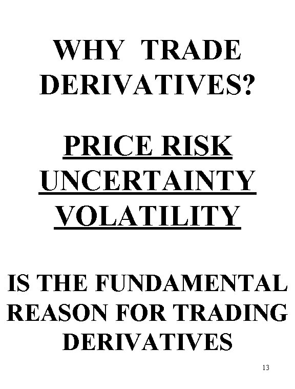 WHY TRADE DERIVATIVES? PRICE RISK UNCERTAINTY VOLATILITY IS THE FUNDAMENTAL REASON FOR TRADING DERIVATIVES