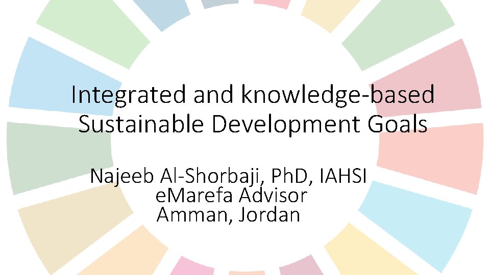 Integrated and knowledge-based Sustainable Development Goals Najeeb Al-Shorbaji, Ph. D, IAHSI e. Marefa Advisor Integrated and knowledge-based Sustainable Development Goals Najeeb Al-Shorbaji, Ph. D, IAHSI e. Marefa Advisor