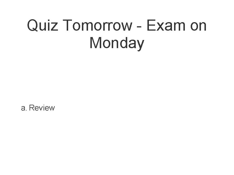 Quiz Tomorrow - Exam on Monday a. Review 