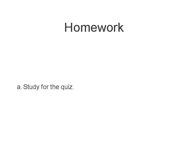 Homework a. Study for the quiz. 