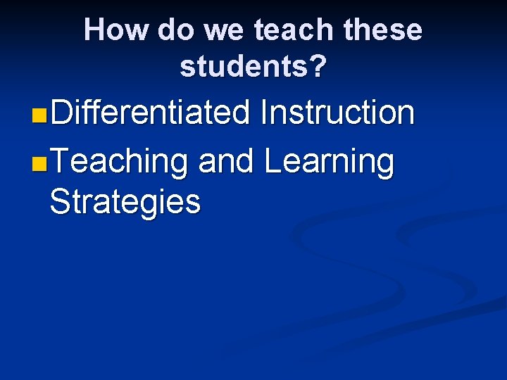 How do we teach these students? n Differentiated Instruction n Teaching and Learning Strategies