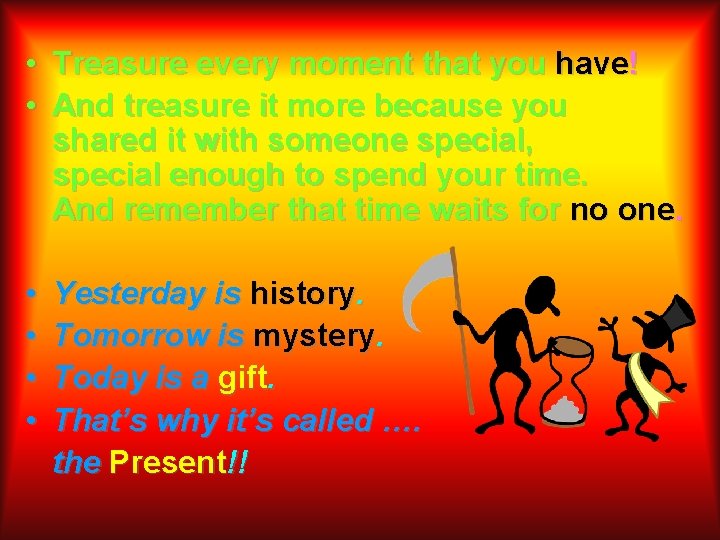  • Treasure every moment that you have! • And treasure it more because