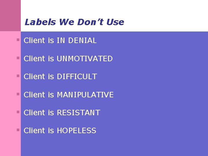 Labels We Don’t Use § Client is IN DENIAL § Client is UNMOTIVATED §