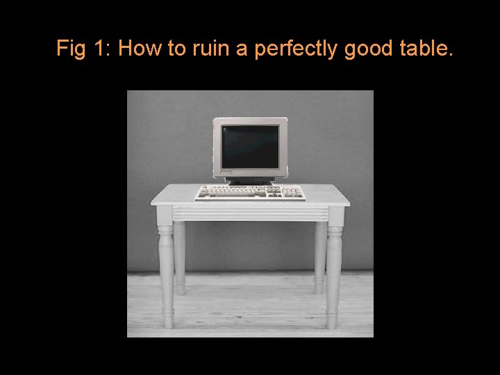 Fig 1: How to ruin a perfectly good table. 