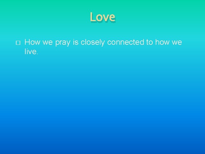 Love � How we pray is closely connected to how we live. 