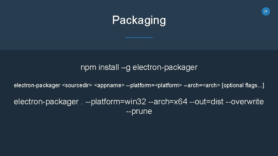 24 Packaging npm install –g electron-packager <sourcedir> <appname> --platform=<platform> --arch=<arch> [optional flags. . .