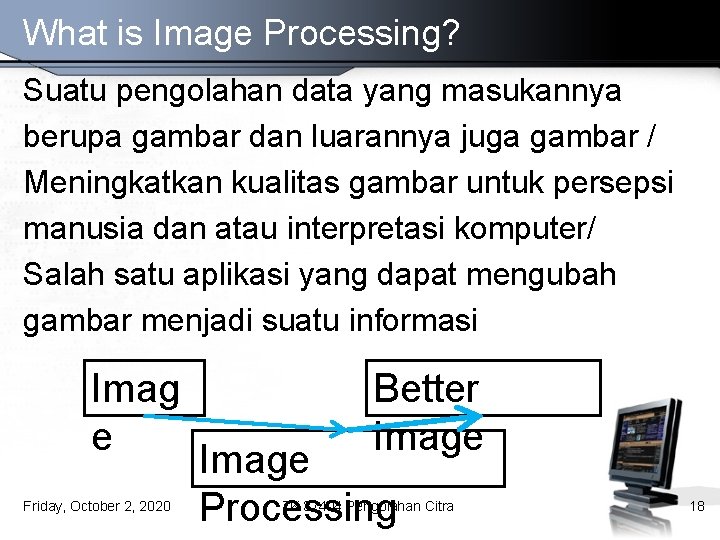 What is Image Processing? Suatu pengolahan data yang masukannya berupa gambar dan luarannya juga