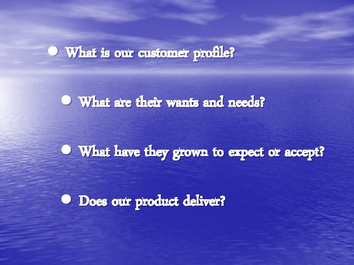 ● What is our customer profile? ● What are their wants and needs? ●