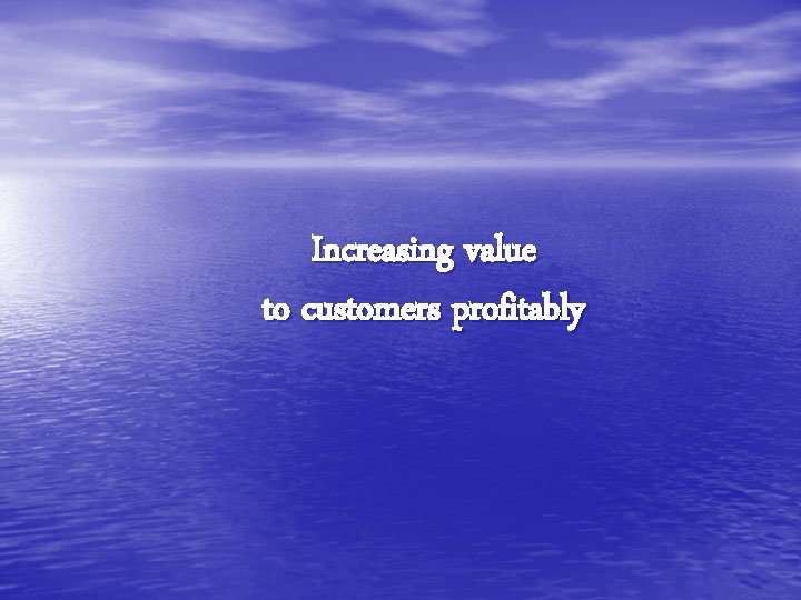 Increasing value to customers profitably 