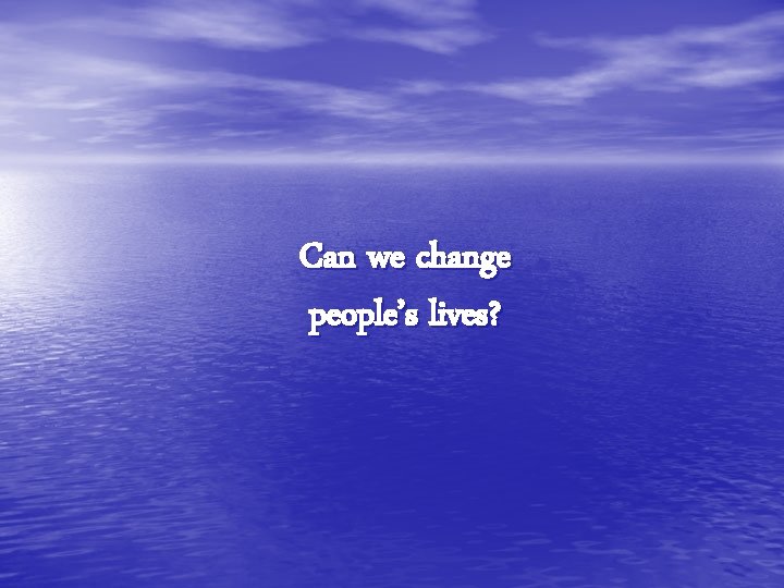 Can we change people’s lives? 