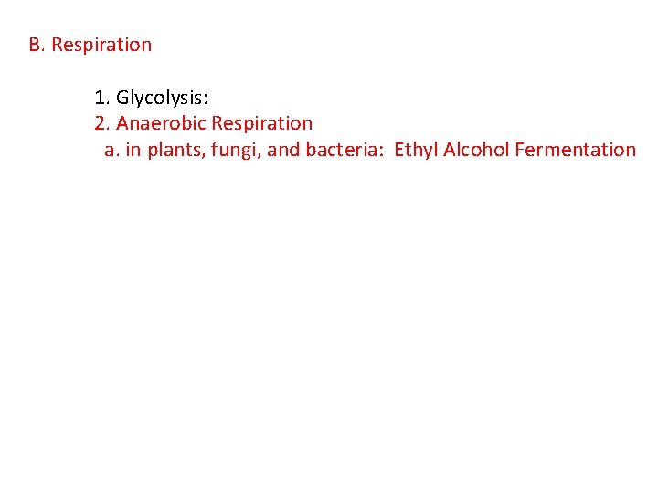 B. Respiration 1. Glycolysis: 2. Anaerobic Respiration a. in plants, fungi, and bacteria: Ethyl