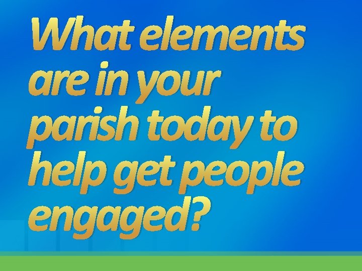 What elements are in your parish today to help get people engaged? 