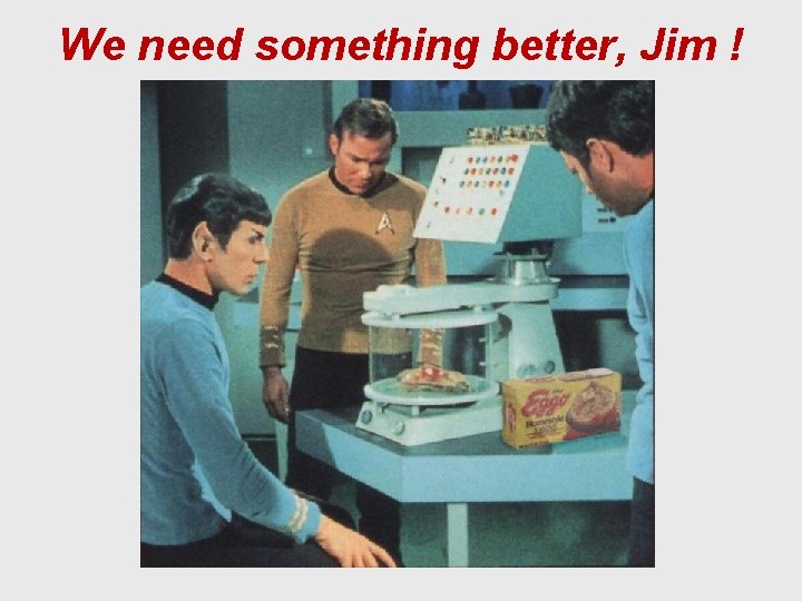 We need something better, Jim ! 