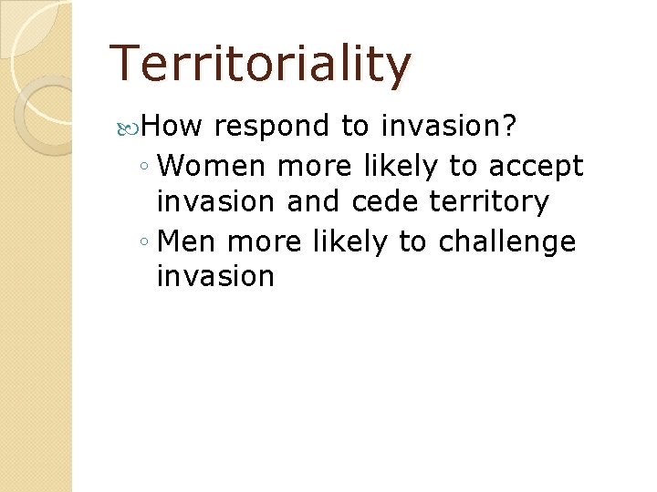 Territoriality How respond to invasion? ◦ Women more likely to accept invasion and cede