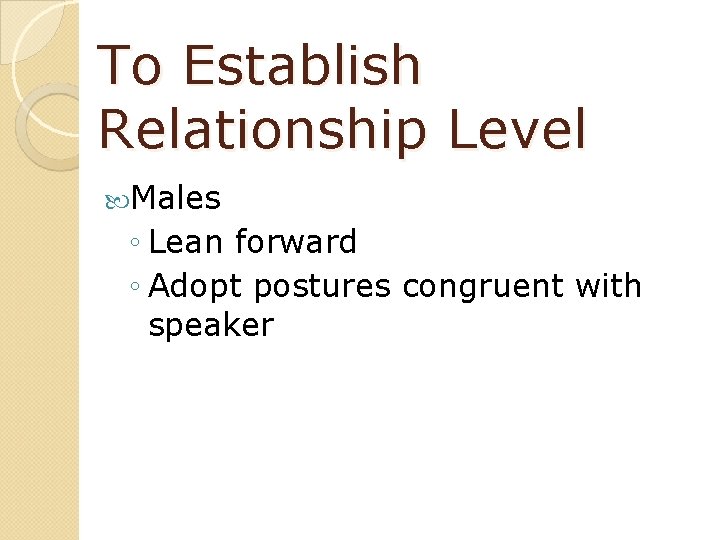 To Establish Relationship Level Males ◦ Lean forward ◦ Adopt postures congruent with speaker