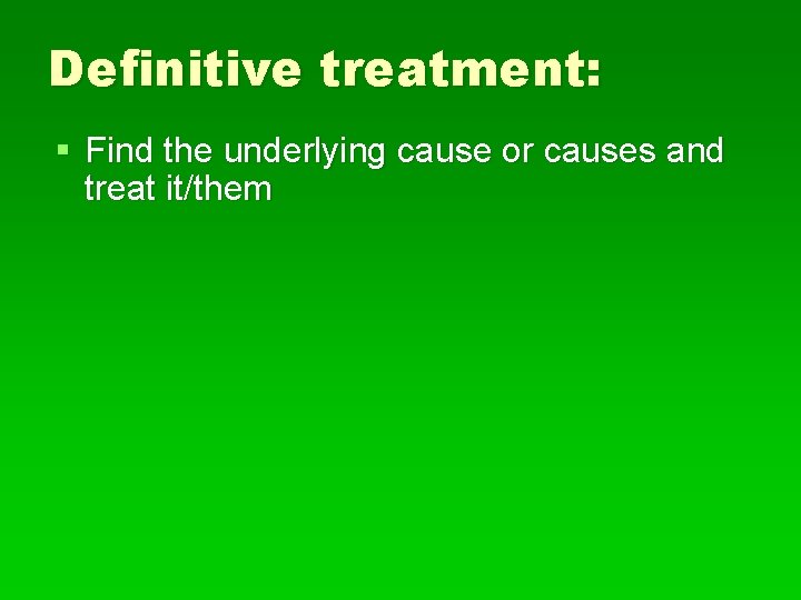 Definitive treatment: § Find the underlying cause or causes and treat it/them 