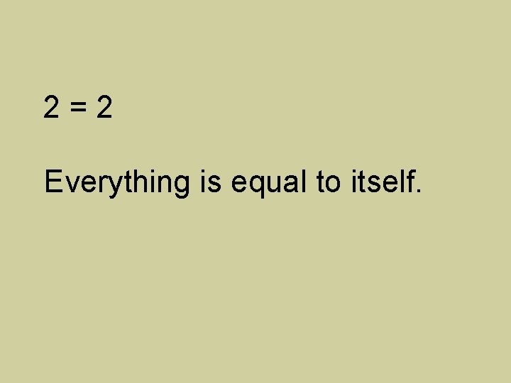 2=2 Everything is equal to itself. 