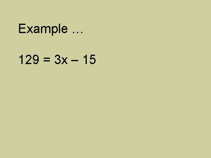 Example … 129 = 3 x – 15 