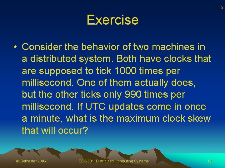 19 Exercise • Consider the behavior of two machines in a distributed system. Both