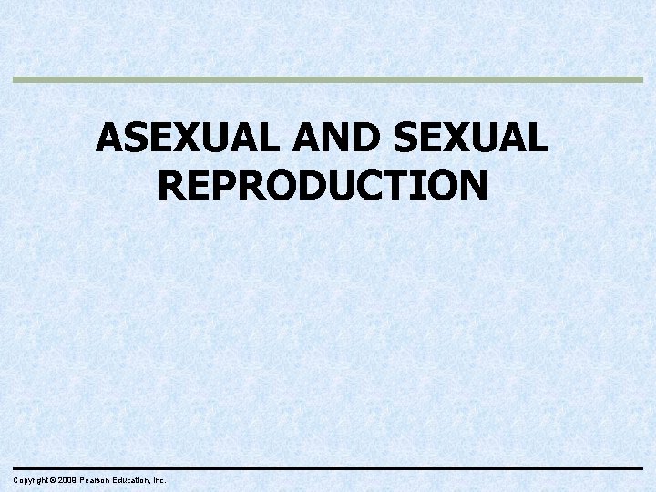 ASEXUAL AND SEXUAL REPRODUCTION Copyright © 2009 Pearson Education, Inc. 