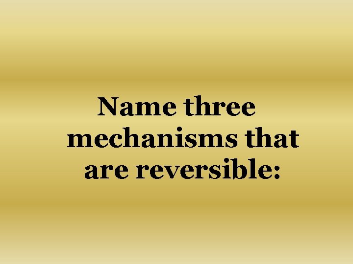 Name three mechanisms that are reversible: 