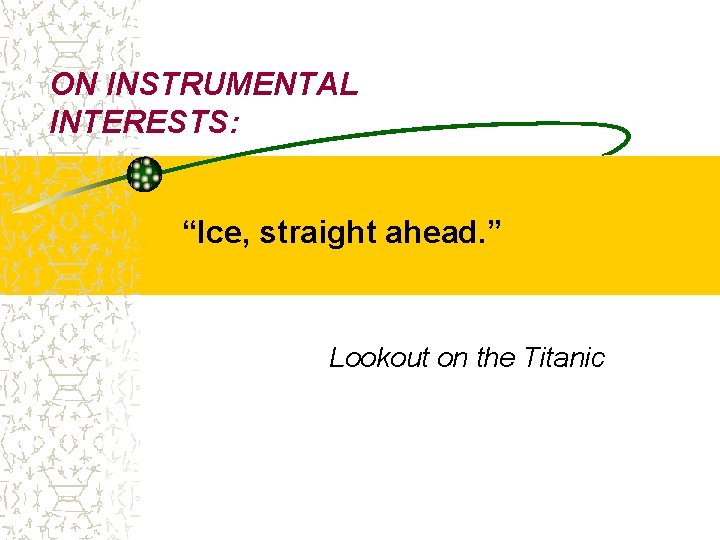 ON INSTRUMENTAL INTERESTS: “Ice, straight ahead. ” Lookout on the Titanic 
