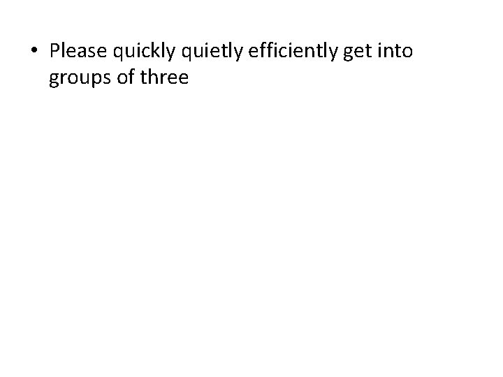  • Please quickly quietly efficiently get into groups of three 