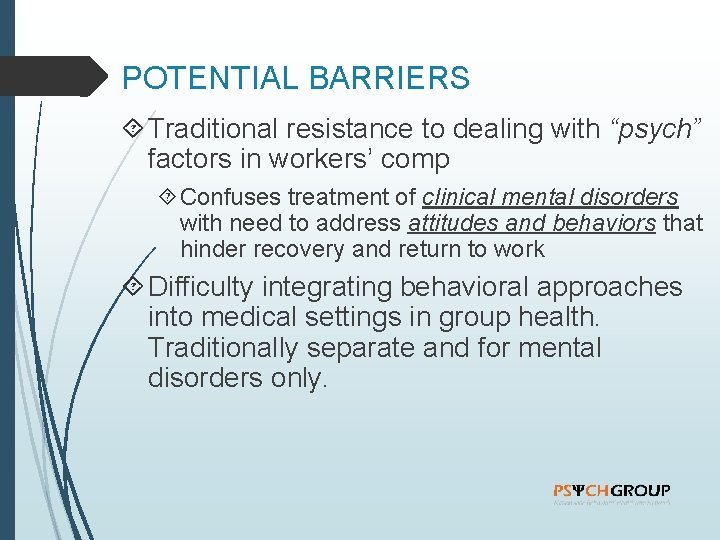 POTENTIAL BARRIERS Traditional resistance to dealing with “psych” factors in workers’ comp Confuses treatment