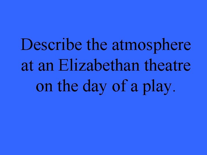 Describe the atmosphere at an Elizabethan theatre on the day of a play. 