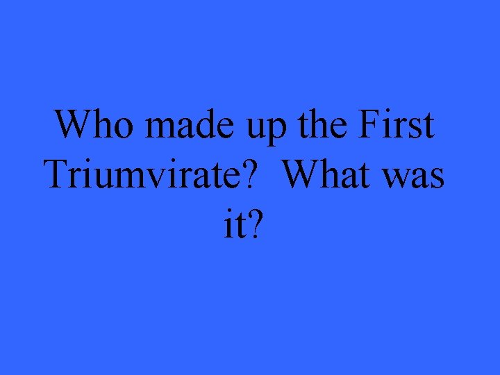 Who made up the First Triumvirate? What was it? 