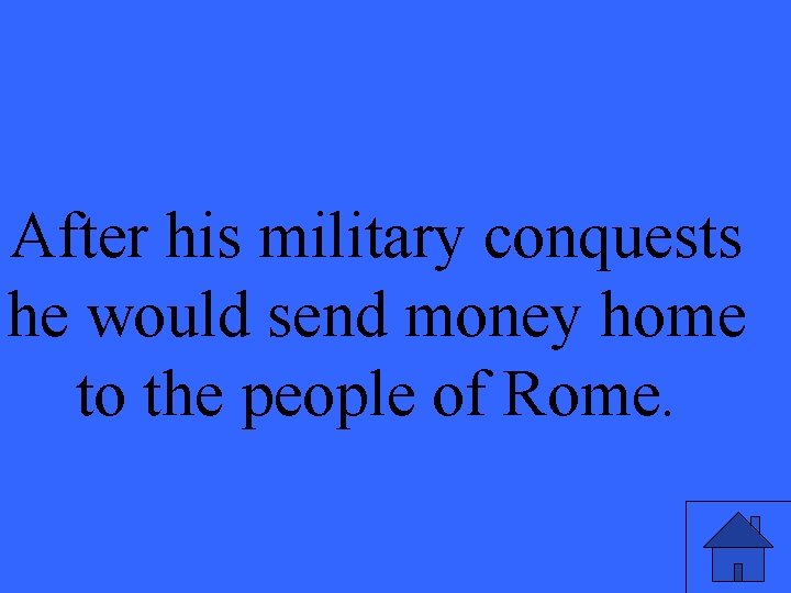 After his military conquests he would send money home to the people of Rome.
