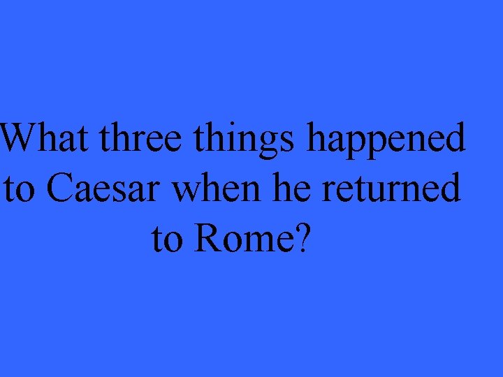 What three things happened to Caesar when he returned to Rome? 