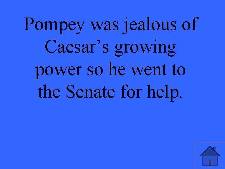 Pompey was jealous of Caesar’s growing power so he went to the Senate for