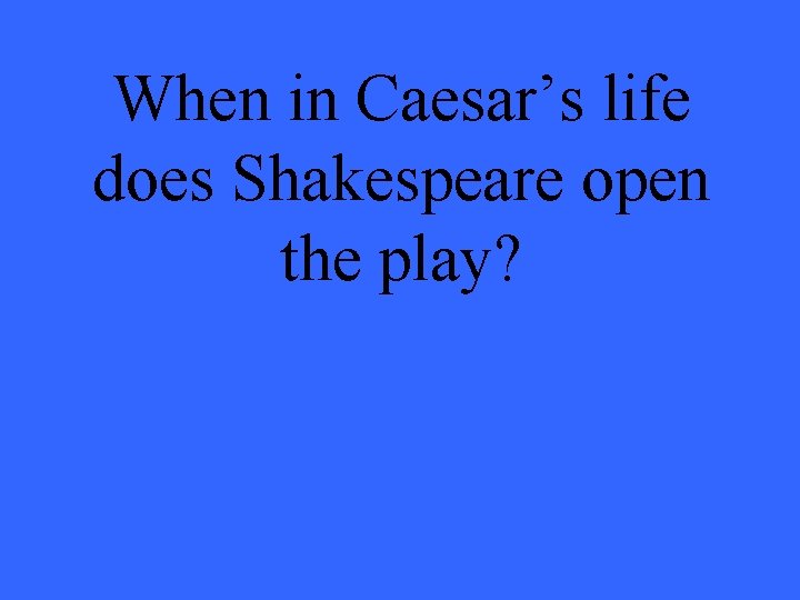 When in Caesar’s life does Shakespeare open the play? 