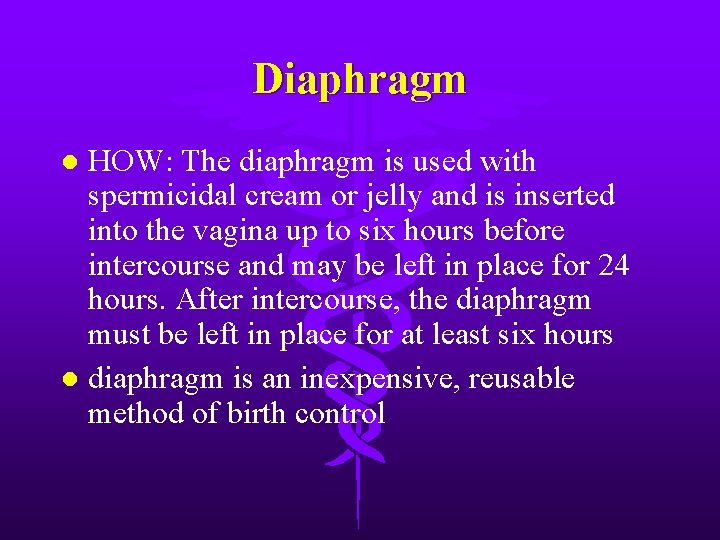 Diaphragm HOW: The diaphragm is used with spermicidal cream or jelly and is inserted