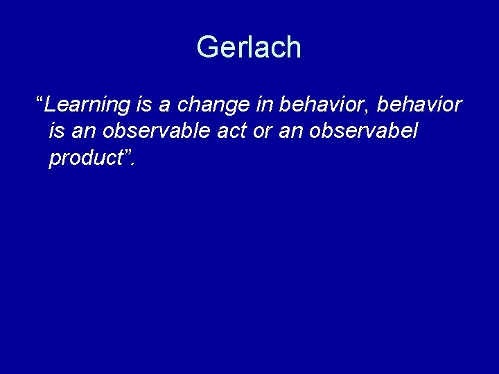 Gerlach “Learning is a change in behavior, behavior is an observable act or an