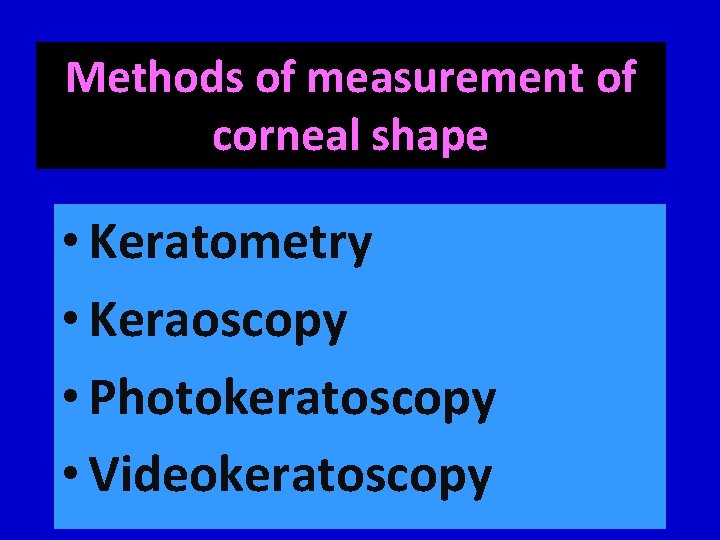 Methods of measurement of corneal shape • Keratometry • Keraoscopy • Photokeratoscopy • Videokeratoscopy