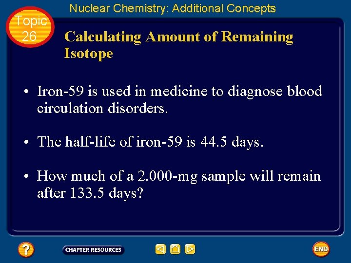 Topic 26 Nuclear Chemistry: Additional Concepts Calculating Amount of Remaining Isotope • Iron-59 is