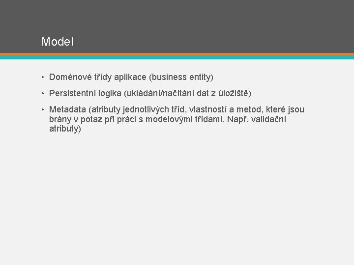 Model • Doménové třídy aplikace (business entity) • Persistentní logika (ukládání/načítání dat z úložiště)