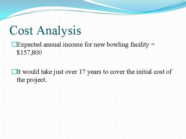 Cost Analysis �Expected annual income for new bowling facility = $157, 800 �It would