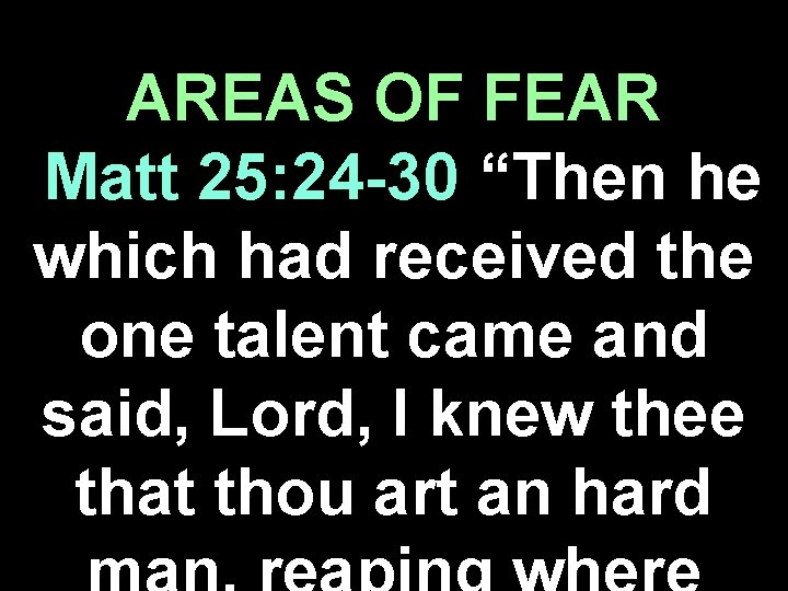 AREAS OF FEAR Matt 25: 24 -30 “Then he which had received the one