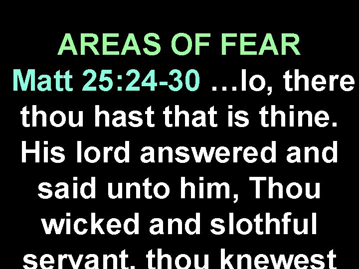 AREAS OF FEAR Matt 25: 24 -30 …lo, there thou hast that is thine.