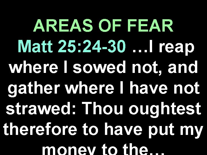 AREAS OF FEAR Matt 25: 24 -30 …I reap where I sowed not, and